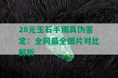 28元玉石手镯真伪鉴定：全网最全图片对比解析