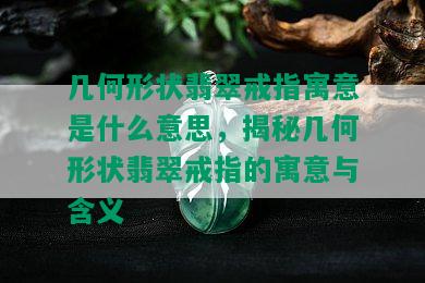 几何形状翡翠戒指寓意是什么意思，揭秘几何形状翡翠戒指的寓意与含义