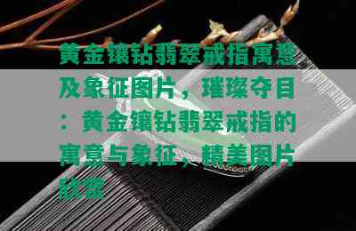 黄金镶钻翡翠戒指寓意及象征图片，璀璨夺目：黄金镶钻翡翠戒指的寓意与象征，精美图片欣赏