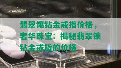 翡翠镶钻金戒指价格，奢华珠宝：揭秘翡翠镶钻金戒指的价格