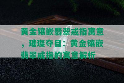 黄金镶嵌翡翠戒指寓意，璀璨夺目：黄金镶嵌翡翠戒指的寓意解析