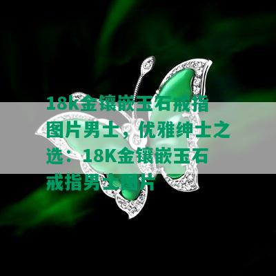 18k金镶嵌玉石戒指图片男士，优雅绅士之选：18K金镶嵌玉石戒指男士图片