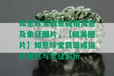 如意珍宝翡翠戒指寓意及象征图片，【精美图片】如意珍宝翡翠戒指的寓意与象征解析