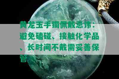 黄龙玉手镯佩戴忌讳：避免磕碰、接触化学品、长时间不戴需妥善保管