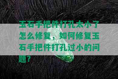 玉石手把件打孔太小了怎么修复，如何修复玉石手把件打孔过小的问题？