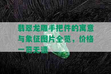 翡翠龙雕手把件的寓意与象征图片全览，价格一览无遗