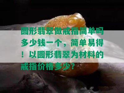 圆形翡翠做戒指简单吗多少钱一个，简单易得！以圆形翡翠为材料的戒指价格多少？