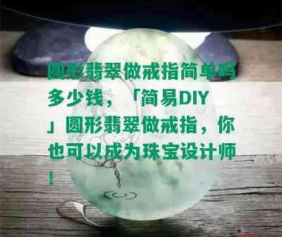 圆形翡翠做戒指简单吗多少钱，「简易DIY」圆形翡翠做戒指，你也可以成为珠宝设计师！