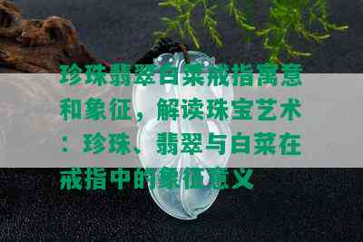 珍珠翡翠白菜戒指寓意和象征，解读珠宝艺术：珍珠、翡翠与白菜在戒指中的象征意义