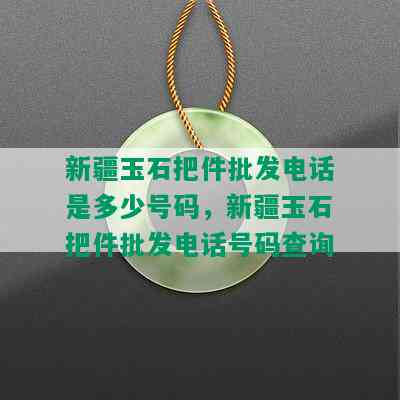 新疆玉石把件批发电话是多少号码，新疆玉石把件批发电话号码查询