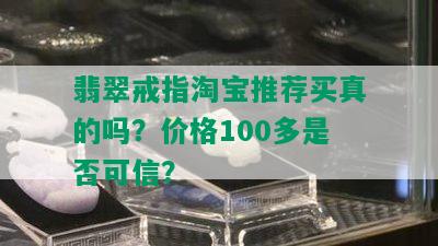 翡翠戒指淘宝推荐买真的吗？价格100多是否可信？