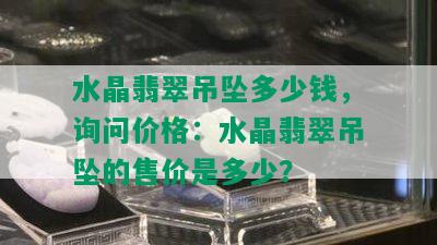 水晶翡翠吊坠多少钱，询问价格：水晶翡翠吊坠的售价是多少？