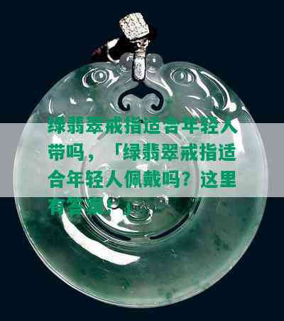 绿翡翠戒指适合年轻人带吗，「绿翡翠戒指适合年轻人佩戴吗？这里有答案！」