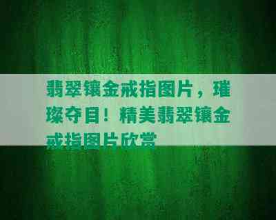 翡翠镶金戒指图片，璀璨夺目！精美翡翠镶金戒指图片欣赏