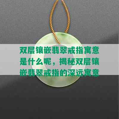 双层镶嵌翡翠戒指寓意是什么呢，揭秘双层镶嵌翡翠戒指的深远寓意