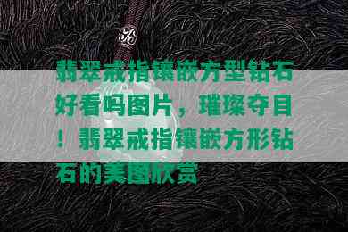 翡翠戒指镶嵌方型钻石好看吗图片，璀璨夺目！翡翠戒指镶嵌方形钻石的美图欣赏