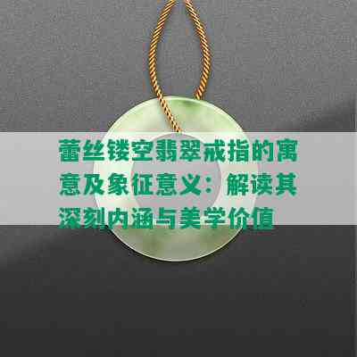 蕾丝镂空翡翠戒指的寓意及象征意义：解读其深刻内涵与美学价值