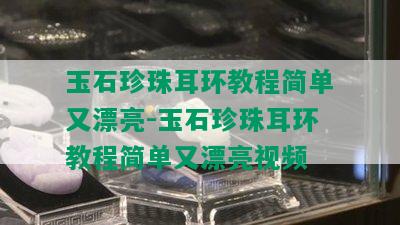 玉石珍珠耳环教程简单又漂亮-玉石珍珠耳环教程简单又漂亮视频