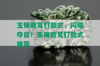 玉镶嵌耳钉款式，闪耀夺目！玉镶嵌耳钉款式推荐