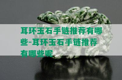 耳环玉石手链推荐有哪些-耳环玉石手链推荐有哪些呢