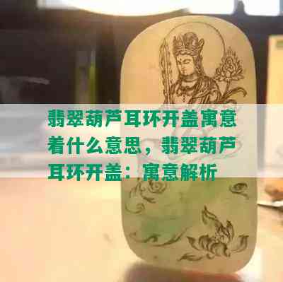 翡翠葫芦耳环开盖寓意着什么意思，翡翠葫芦耳环开盖：寓意解析