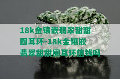 18k金镶嵌翡翠甜甜圈耳环-18k金镶嵌翡翠甜甜圈耳环值钱吗