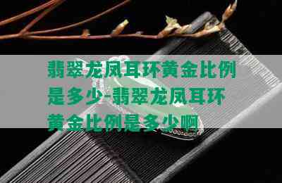 翡翠龙凤耳环黄金比例是多少-翡翠龙凤耳环黄金比例是多少啊