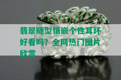 翡翠随型镶嵌个性耳环好看吗？全网热门图片欣赏