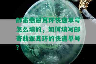 邮寄翡翠耳环快递单号怎么填的，如何填写邮寄翡翠耳环的快递单号？