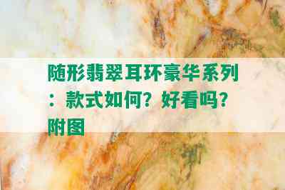 随形翡翠耳环豪华系列：款式如何？好看吗？附图