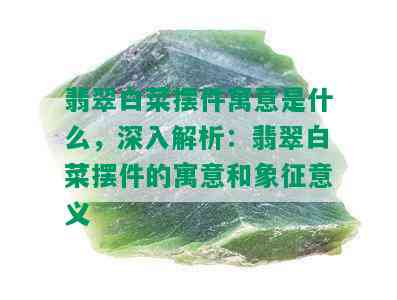 翡翠白菜摆件寓意是什么，深入解析：翡翠白菜摆件的寓意和象征意义