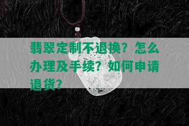 翡翠定制不退换？怎么办理及手续？如何申请退货？