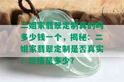 二姐家翡翠定制真的吗多少钱一个，揭秘：二姐家翡翠定制是否真实？价格是多少？