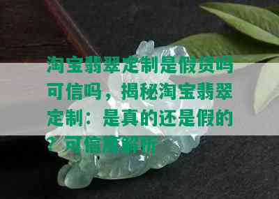 淘宝翡翠定制是假货吗可信吗，揭秘淘宝翡翠定制：是真的还是假的？可信度解析