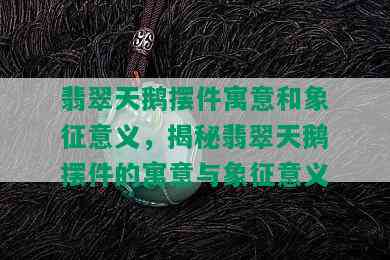 翡翠天鹅摆件寓意和象征意义，揭秘翡翠天鹅摆件的寓意与象征意义