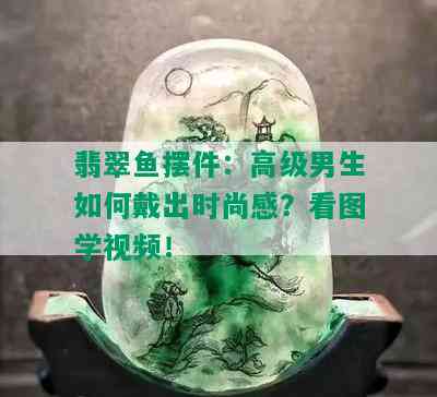 翡翠鱼摆件：高级男生如何戴出时尚感？看图学视频！