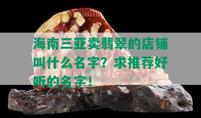 海南三亚卖翡翠的店铺叫什么名字？求推荐好听的名字！