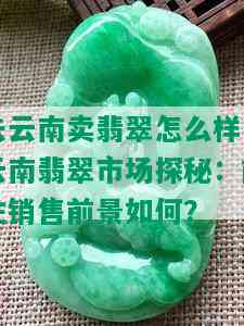 去云南卖翡翠怎么样，云南翡翠市场探秘：前往销售前景如何？