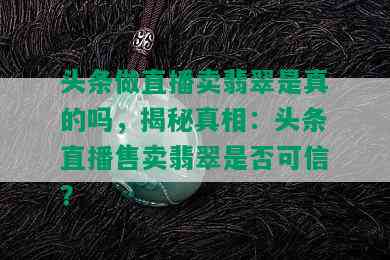 头条做直播卖翡翠是真的吗，揭秘真相：头条直播售卖翡翠是否可信？