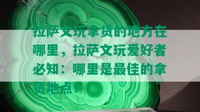  *** 文玩拿货的地方在哪里， *** 文玩爱好者必知：哪里是更佳的拿货地点？