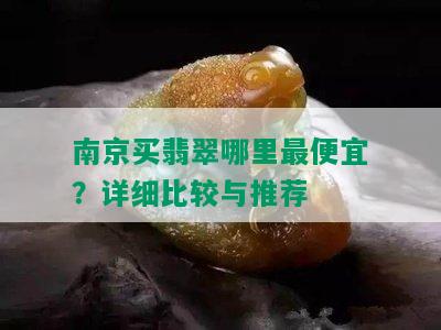 南京买翡翠哪里更便宜？详细比较与推荐