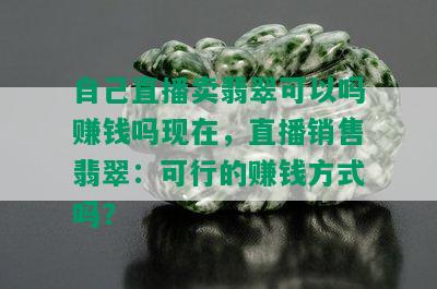 自己直播卖翡翠可以吗赚钱吗现在，直播销售翡翠：可行的赚钱方式吗？