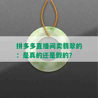 拼多多直播间卖翡翠的：是真的还是假的？