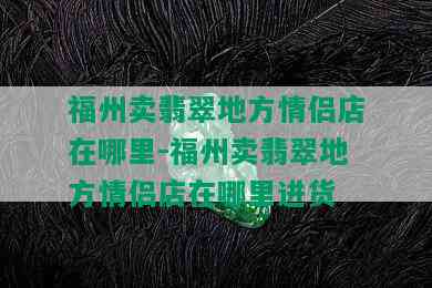 福州卖翡翠地方情侣店在哪里-福州卖翡翠地方情侣店在哪里进货