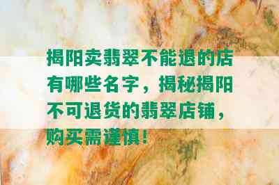 揭阳卖翡翠不能退的店有哪些名字，揭秘揭阳不可退货的翡翠店铺，购买需谨慎！