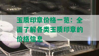 玉质印章价格一览：全面了解各类玉质印章的价格信息