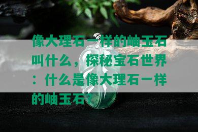 像大理石一样的岫玉石叫什么，探秘宝石世界：什么是像大理石一样的岫玉石？