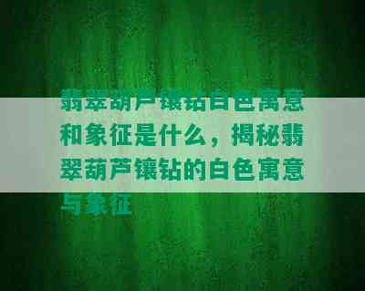 翡翠葫芦镶钻白色寓意和象征是什么，揭秘翡翠葫芦镶钻的白色寓意与象征