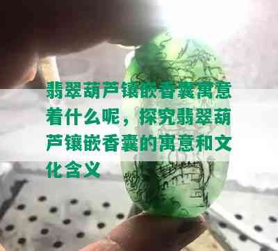 翡翠葫芦镶嵌香囊寓意着什么呢，探究翡翠葫芦镶嵌香囊的寓意和文化含义