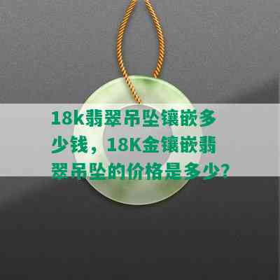 18k翡翠吊坠镶嵌多少钱，18K金镶嵌翡翠吊坠的价格是多少？